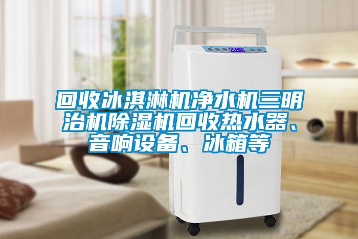 回收冰淇淋機凈水機三明治機除濕機回收熱水器、音響設備、冰箱等