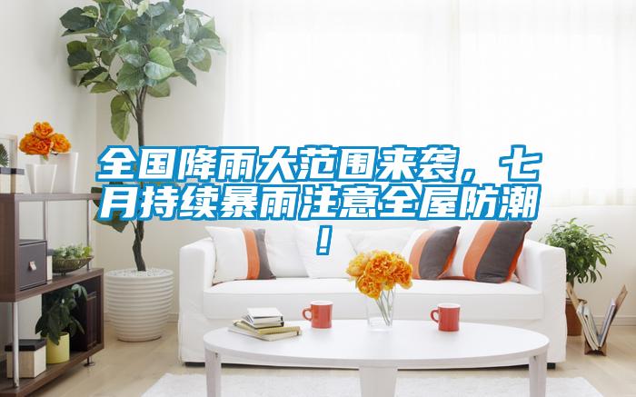 全國降雨大范圍來襲，七月持續(xù)暴雨注意全屋防潮！