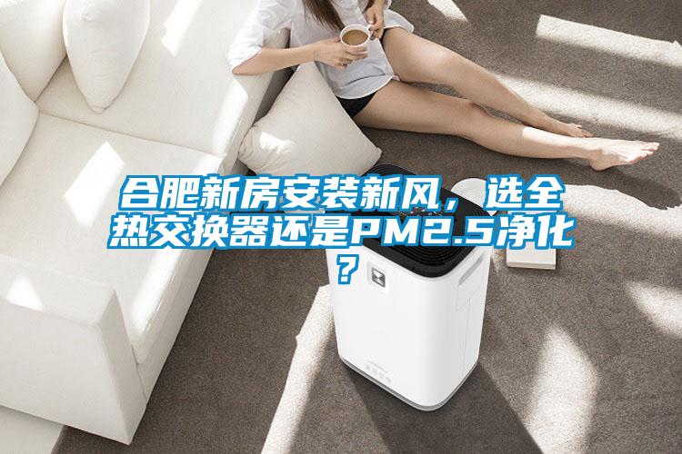合肥新房安裝新風(fēng)，選全熱交換器還是PM2.5凈化？