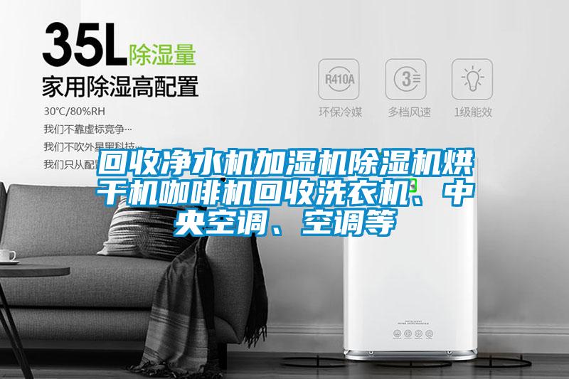 回收凈水機(jī)加濕機(jī)除濕機(jī)烘干機(jī)咖啡機(jī)回收洗衣機(jī)、中央空調(diào)、空調(diào)等