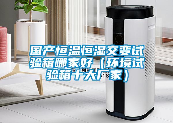 國產(chǎn)恒溫恒濕交變試驗箱哪家好（環(huán)境試驗箱十大廠家）