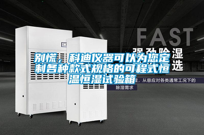 別慌，科迪儀器可以為您定制各種款式規(guī)格的可程式恒溫恒濕試驗箱