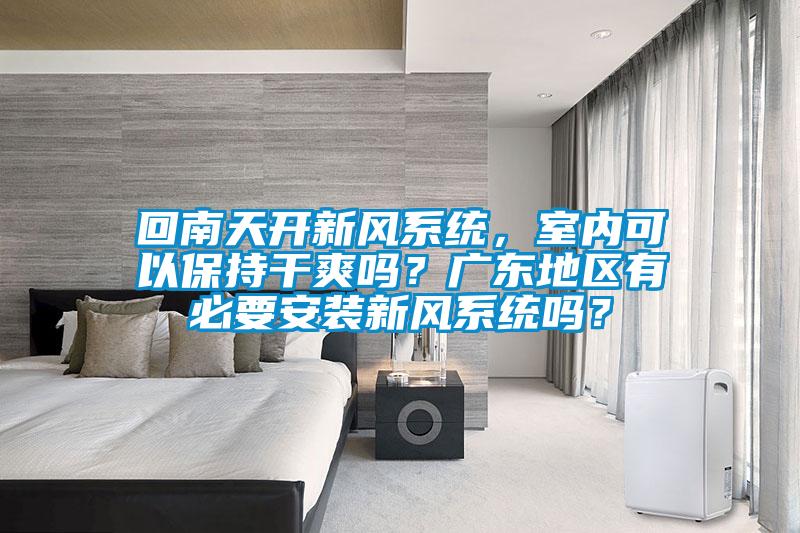 回南天開新風系統(tǒng)，室內(nèi)可以保持干爽嗎？廣東地區(qū)有必要安裝新風系統(tǒng)嗎？