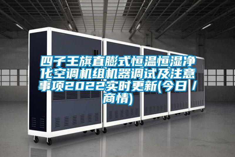 四子王旗直膨式恒溫恒濕凈化空調(diào)機(jī)組機(jī)器調(diào)試及注意事項2022實時更新(今日／商情)