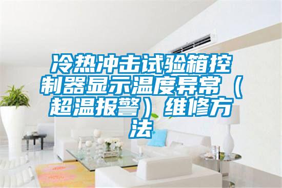 冷熱沖擊試驗(yàn)箱控制器顯示溫度異常（超溫報(bào)警）維修方法