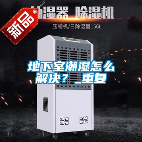 地下室潮濕怎么解決？_重復(fù)