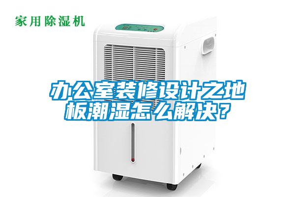 辦公室裝修設(shè)計(jì)之地板潮濕怎么解決？