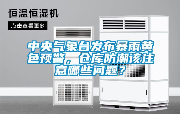 中央氣象臺(tái)發(fā)布暴雨黃色預(yù)警，倉庫防潮該注意哪些問題？