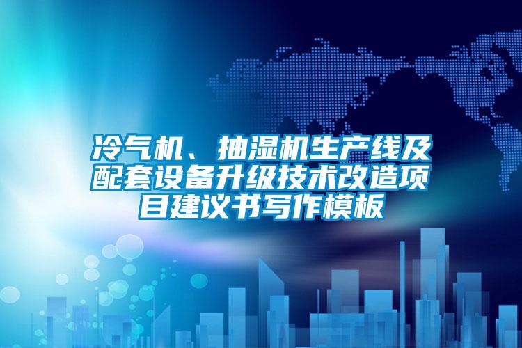 冷氣機(jī)、抽濕機(jī)生產(chǎn)線及配套設(shè)備升級(jí)技術(shù)改造項(xiàng)目建議書寫作模板