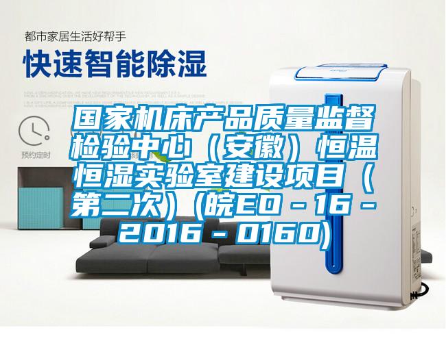 國家機床產(chǎn)品質(zhì)量監(jiān)督檢驗中心（安徽）恒溫恒濕實驗室建設(shè)項目（第二次）(皖EO－16－2016－0160)
