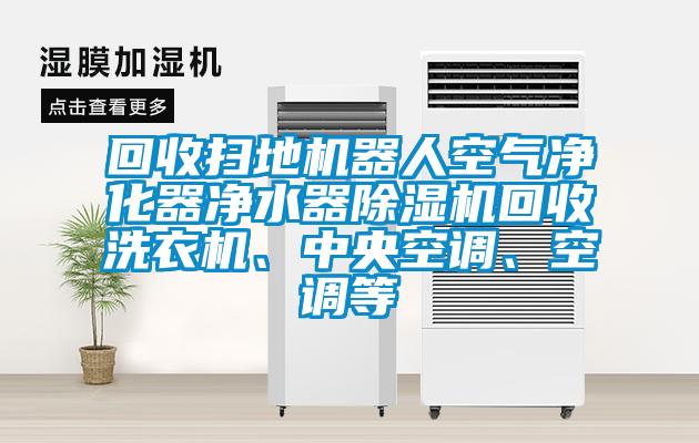 回收掃地機器人空氣凈化器凈水器除濕機回收洗衣機、中央空調(diào)、空調(diào)等