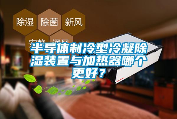 半導(dǎo)體制冷型冷凝除濕裝置與加熱器哪個(gè)更好？