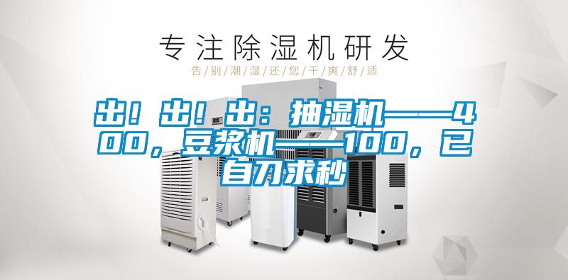 出！出！出：抽濕機(jī)——400，豆?jié){機(jī)——100，已自刀求秒