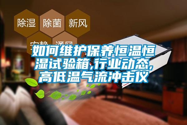 如何維護保養(yǎng)恒溫恒濕試驗箱,行業(yè)動態(tài),高低溫氣流沖擊儀