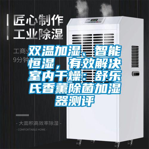 雙溫加濕、智能恒濕，有效解決室內干燥：舒樂氏香薰除菌加濕器測評