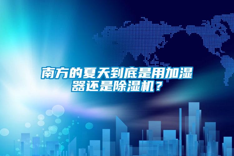 南方的夏天到底是用加濕器還是除濕機？