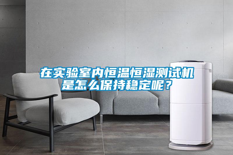在實驗室內恒溫恒濕測試機是怎么保持穩(wěn)定呢？