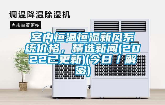 室內(nèi)恒溫恒濕新風(fēng)系統(tǒng)價(jià)格，精選新聞(2022已更新)(今日／解密)