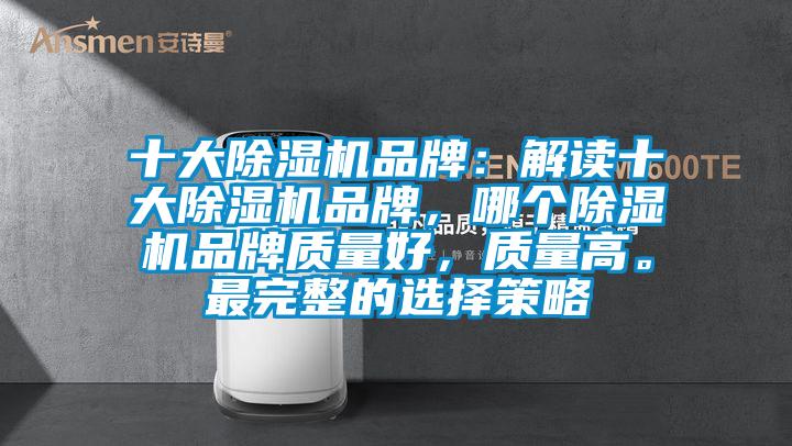 十大除濕機品牌：解讀十大除濕機品牌，哪個除濕機品牌質(zhì)量好，質(zhì)量高。最完整的選擇策略