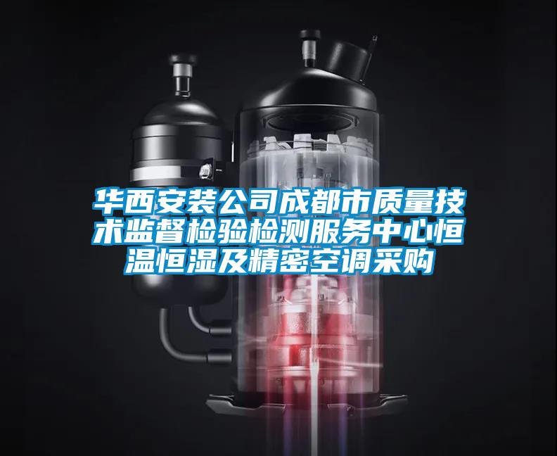 華西安裝公司成都市質(zhì)量技術(shù)監(jiān)督檢驗(yàn)檢測(cè)服務(wù)中心恒溫恒濕及精密空調(diào)采購(gòu)