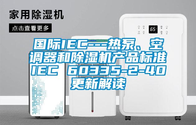 國際IEC---熱泵、空調器和除濕機產品標準IEC 60335-2-40更新解讀