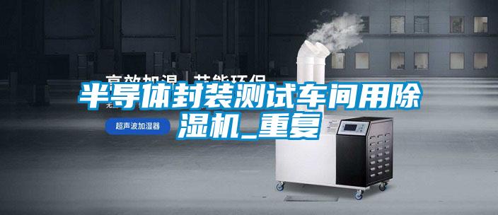 半導(dǎo)體封裝測試車間用除濕機_重復(fù)