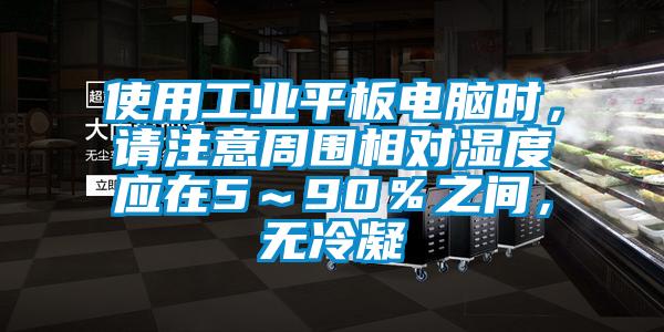 使用工業(yè)平板電腦時，請注意周圍相對濕度應(yīng)在5～90％之間，無冷凝