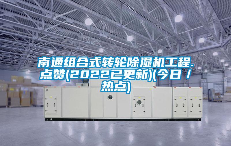 南通組合式轉(zhuǎn)輪除濕機工程.點贊(2022已更新)(今日／熱點)