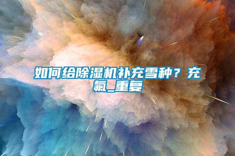 如何給除濕機(jī)補(bǔ)充雪種？充氟_重復(fù)
