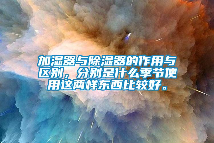 加濕器與除濕器的作用與區(qū)別，分別是什么季節(jié)使用這兩樣東西比較好。