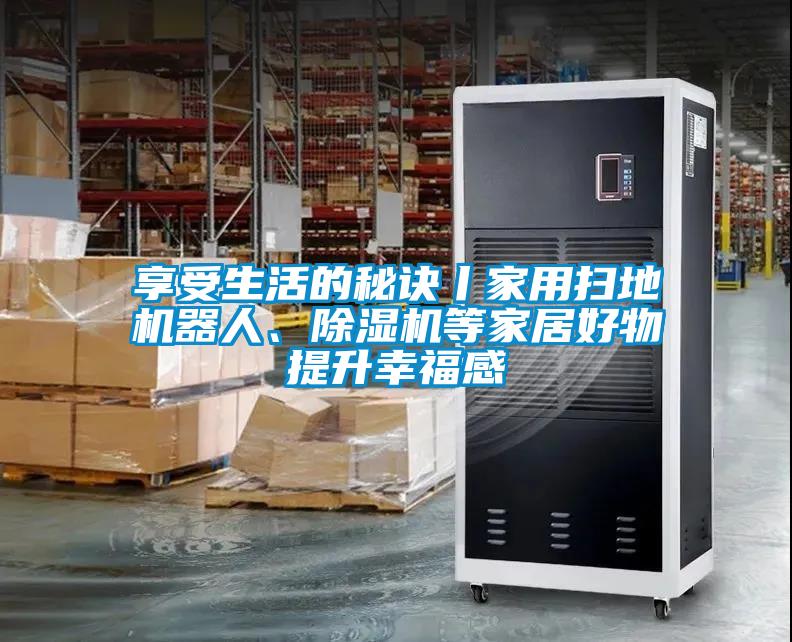 享受生活的秘訣丨家用掃地機(jī)器人、除濕機(jī)等家居好物提升幸福感