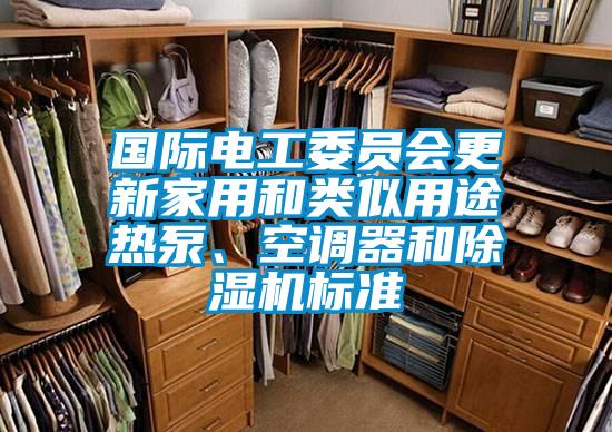 國際電工委員會更新家用和類似用途熱泵、空調器和除濕機標準