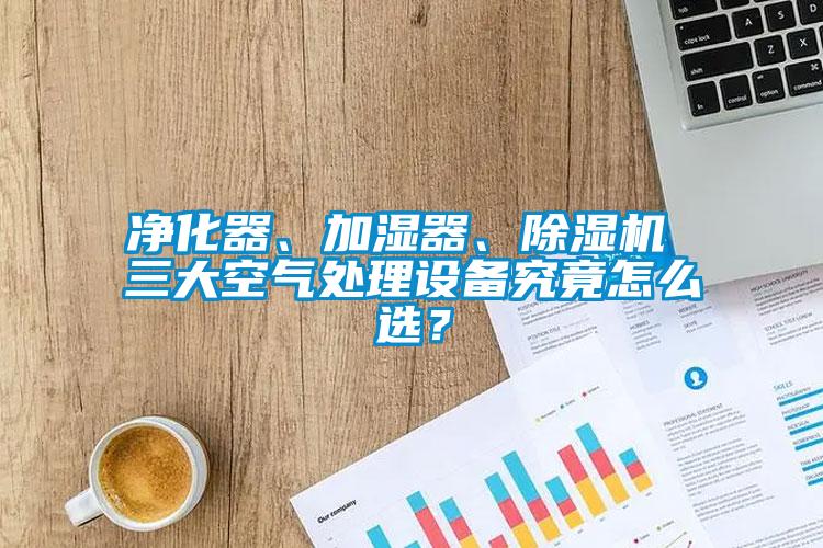 凈化器、加濕器、除濕機(jī) 三大空氣處理設(shè)備究竟怎么選？