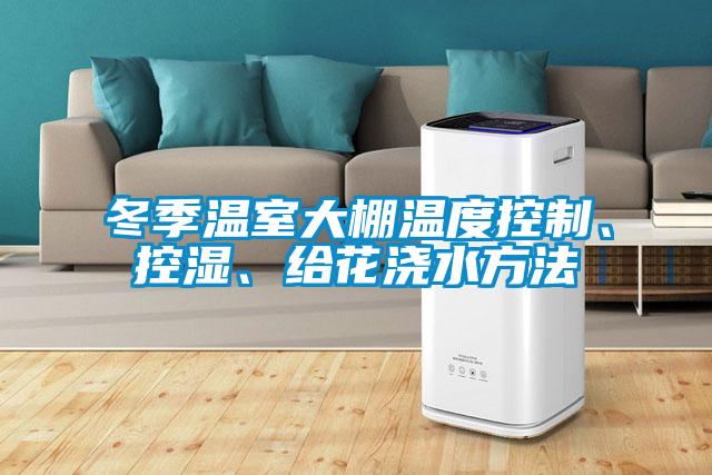 冬季溫室大棚溫度控制、控濕、給花澆水方法