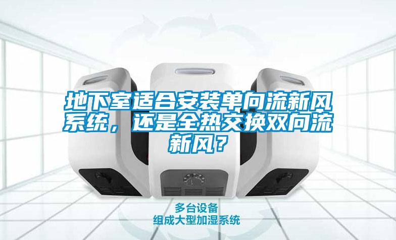 地下室適合安裝單向流新風(fēng)系統(tǒng)，還是全熱交換雙向流新風(fēng)？