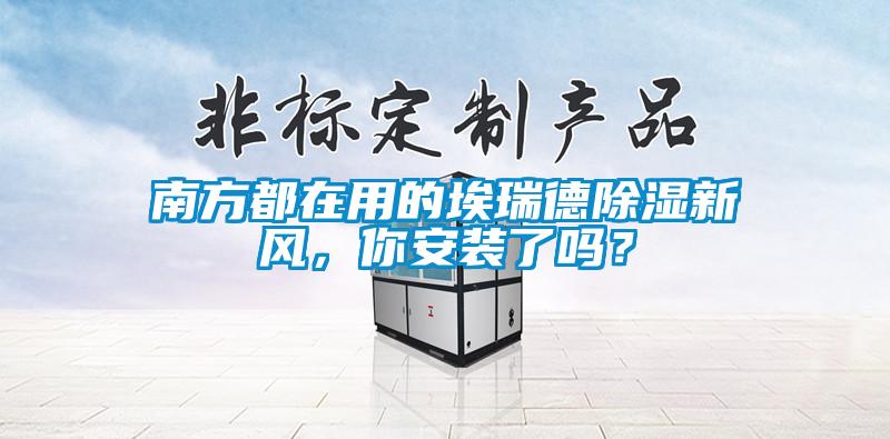 南方都在用的埃瑞德除濕新風(fēng)，你安裝了嗎？