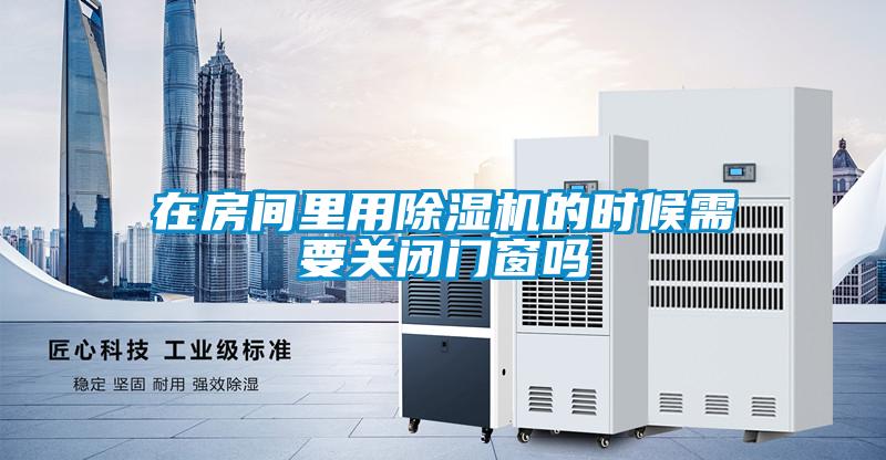 在房間里用除濕機(jī)的時(shí)候需要關(guān)閉門(mén)窗嗎