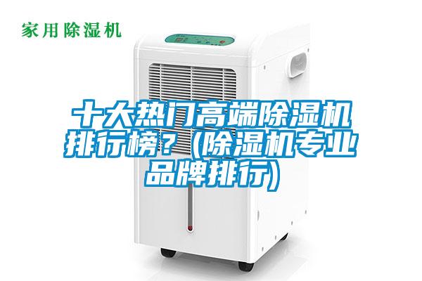 十大熱門高端除濕機(jī)排行榜？(除濕機(jī)專業(yè)品牌排行)