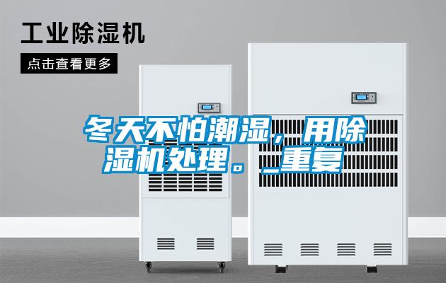 冬天不怕潮濕，用除濕機(jī)處理。_重復(fù)