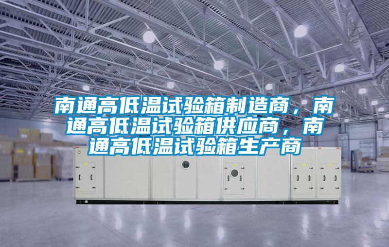 南通高低溫試驗箱制造商，南通高低溫試驗箱供應(yīng)商，南通高低溫試驗箱生產(chǎn)商