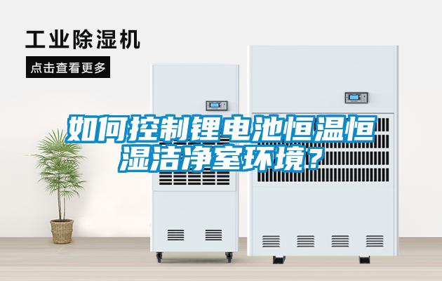如何控制鋰電池恒溫恒濕潔凈室環(huán)境？