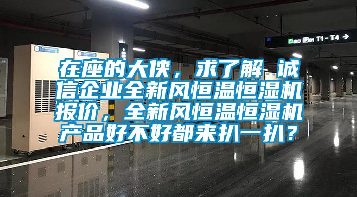 在座的大俠，求了解 誠信企業(yè)全新風(fēng)恒溫恒濕機(jī)報價，全新風(fēng)恒溫恒濕機(jī)產(chǎn)品好不好都來扒一扒？