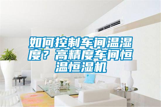 如何控制車間溫濕度？高精度車間恒溫恒濕機