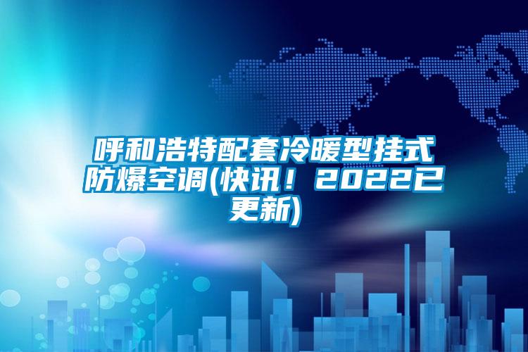 呼和浩特配套冷暖型掛式防爆空調(diào)(快訊！2022已更新)