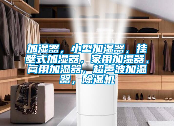 加濕器，小型加濕器，掛壁式加濕器，家用加濕器，商用加濕器，超聲波加濕器，除濕機(jī)