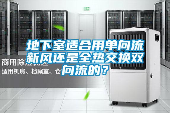 地下室適合用單向流新風還是全熱交換雙向流的？