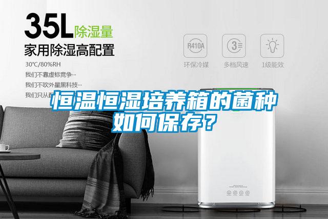 恒溫恒濕培養(yǎng)箱的菌種如何保存？