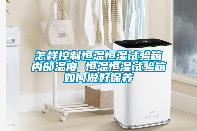 怎樣控制恒溫恒濕試驗箱內(nèi)部溫度 恒溫恒濕試驗箱如何做好保養(yǎng)
