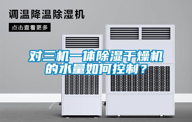 對(duì)三機(jī)一體除濕干燥機(jī)的水量如何控制？