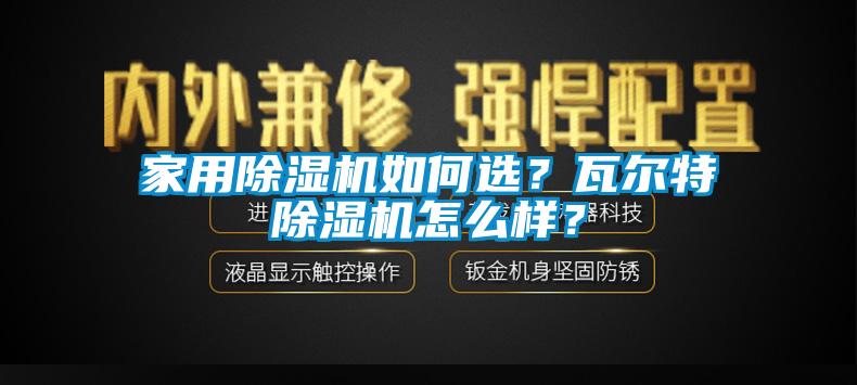 家用除濕機(jī)如何選？瓦爾特除濕機(jī)怎么樣？